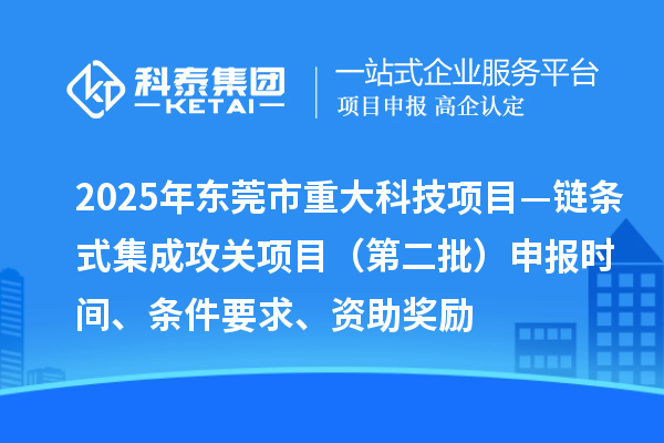 2025年东莞市重大科技项目—链条式集成攻关项目（第二批）申报时间、条件要求、资助奖励
