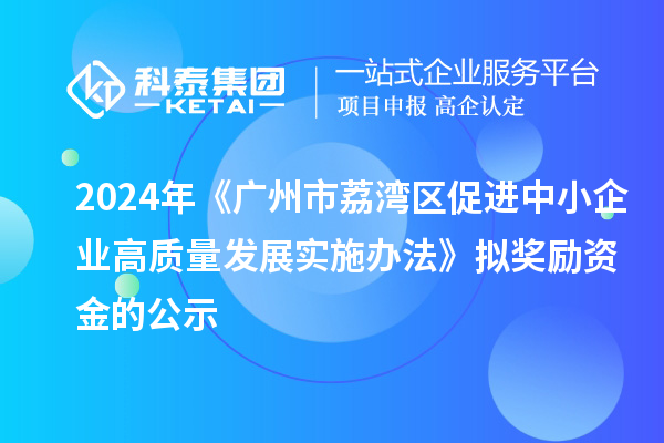 2024年《广州市荔湾区促进中小企业高质量发展实施办法》拟奖励资金的公示