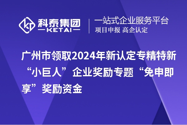 广州市领取2024年新认定专精特新“小巨人”企业奖励专题“免申即享”奖励资金
