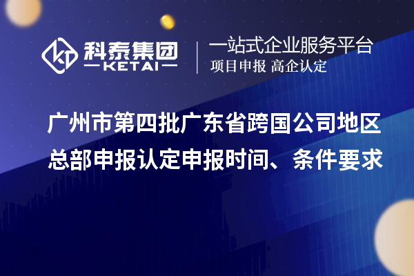 广州市第四批广东省跨国公司地区总部申报认定申报时间、条件要求