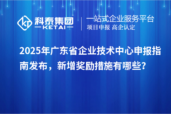 2025年广东省企业技术中心申报指南发布，新增奖励措施有哪些？