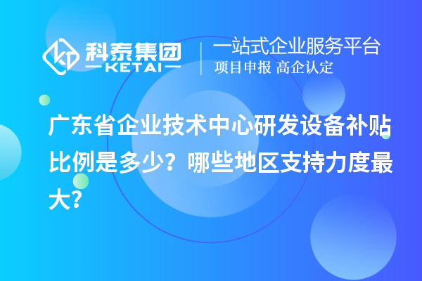 广东省企业技术中心研发设备补贴比例是多少？哪些地区支持力度最大？