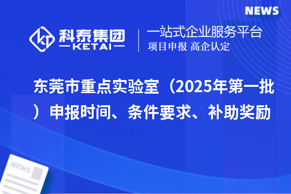 东莞市重点实验室（2025年第一批）申报时间、条件要求、补助奖励