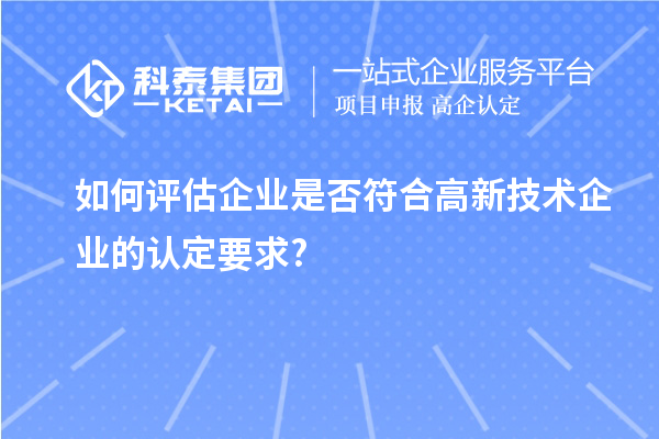 如何评估企业是否符合高新技术企业的认定要求?