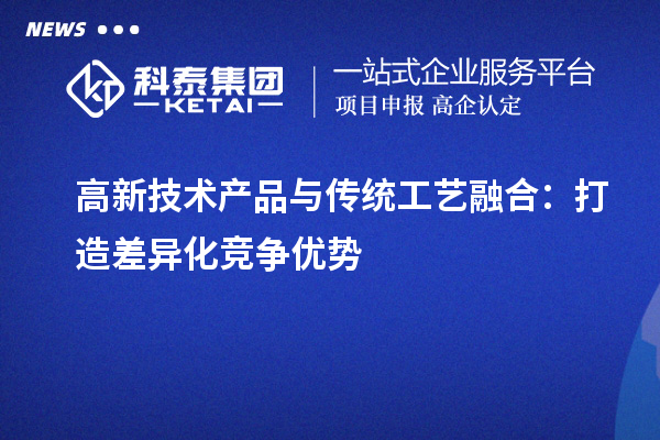 高新技术产品与传统工艺融合:打造差异化竞争优势