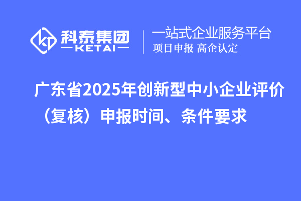广东省2025年创新型中小企业评价（复核）申报时间、条件要求