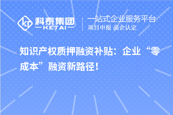 知识产权质押融资补贴：企业“零成本”融资新路径！