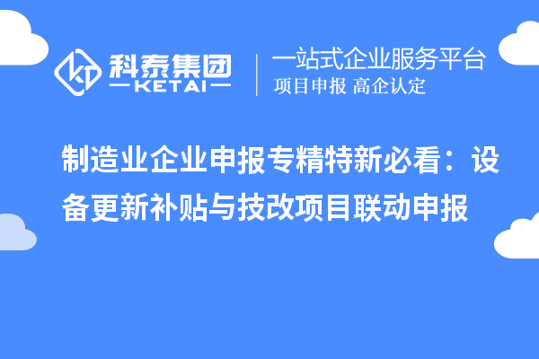 制造业企业申报专精特新必看:设备更新补贴与技改项目联动申报