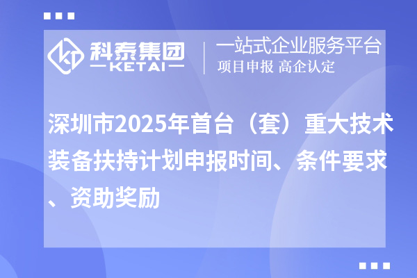 深圳市2025年首台（套）重大技术装备扶持计划申报时间、条件要求、资助奖励