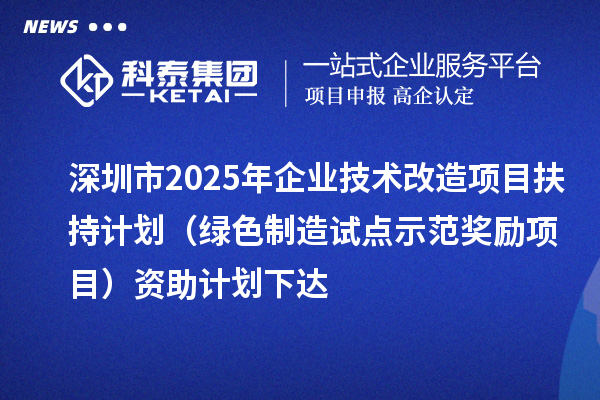 深圳市2025年企业技术改造项目扶持计划(绿色制造试点示范奖励项目)资助计划下达
