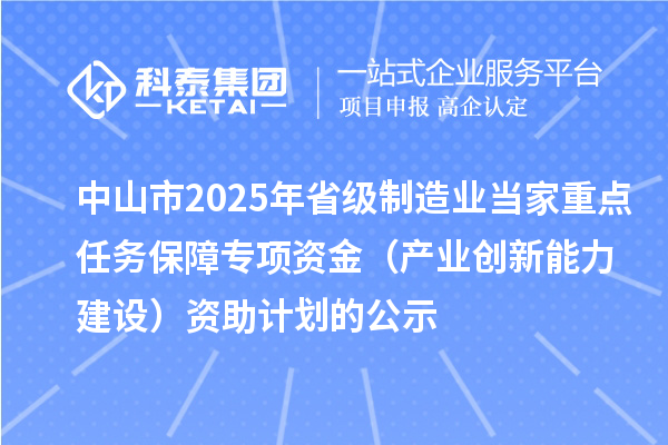 中山市2025年省级制造业当家重点任务保障专项资金(产业创新能力建设)资助计划的公示