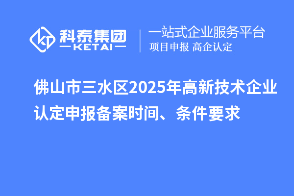佛山市三水区2025年高新技术企业认定申报备案时间、条件要求