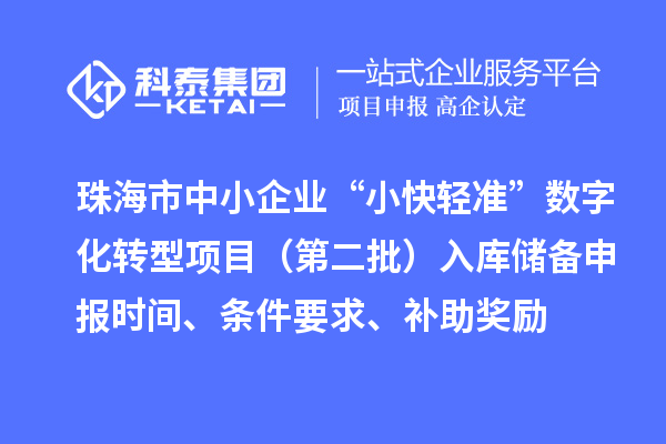 珠海市中小企业“小快轻准”数字化转型项目（第二批）入库储备申报时间、条件要求、补助奖励