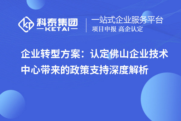 企业转型方案:认定佛山企业技术中心带来的政策支持深度解析