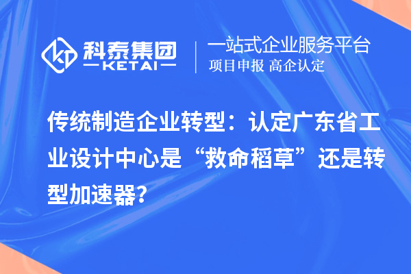 传统制造企业转型：认定广东省工业设计中心是“救命稻草”还是转型加速器？