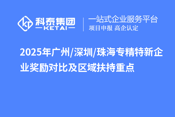 2025年广州/深圳/珠海专精特新企业奖励对比及区域扶持重点