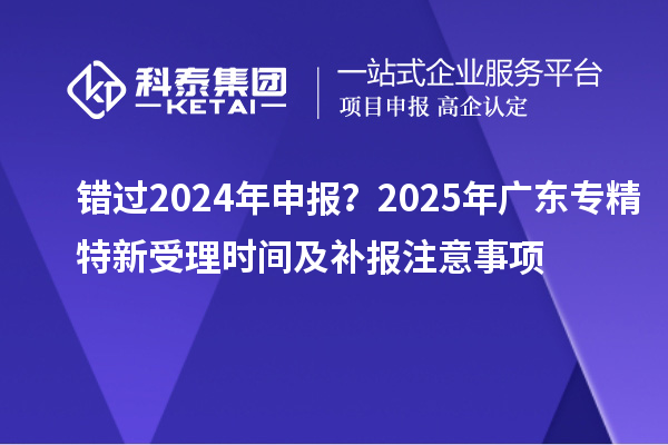 错过2024年申报？2025年广东专精特新受理时间及补报注意事项