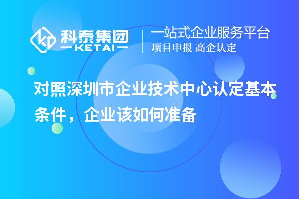 对照深圳市企业技术中心认定基本条件，企业该如何准备