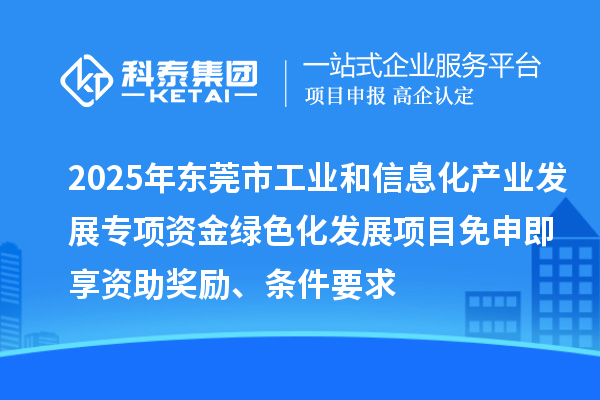 2025年东莞市工业和信息化产业发展专项资金绿色化发展项目免申即享资助奖励、条件要求