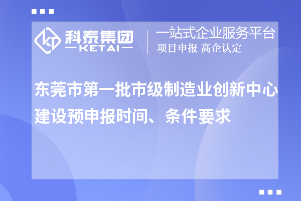 东莞市第一批市级制造业创新中心建设预申报时间、条件要求