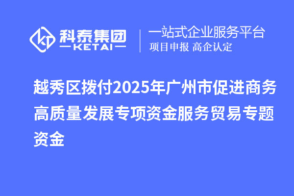 越秀区拨付2025年广州市促进商务高质量发展专项资金服务贸易专题资金