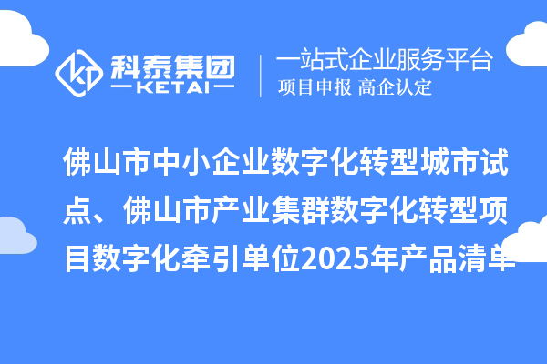 佛山市中小企业数字化转型城市试点、佛山市产业集群数字化转型项目数字化牵引单位2025年产品清单的公示