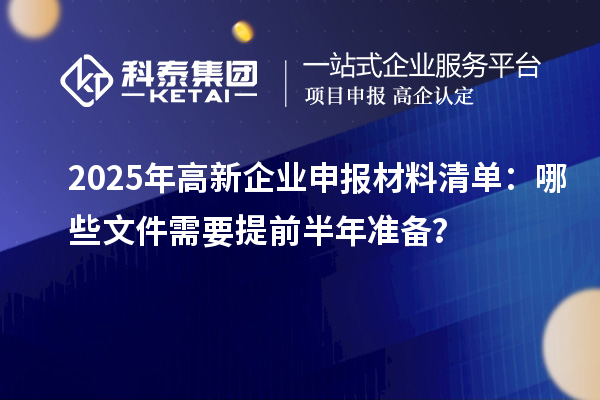 2025年高新企业申报材料清单：哪些文件需要提前半年准备？