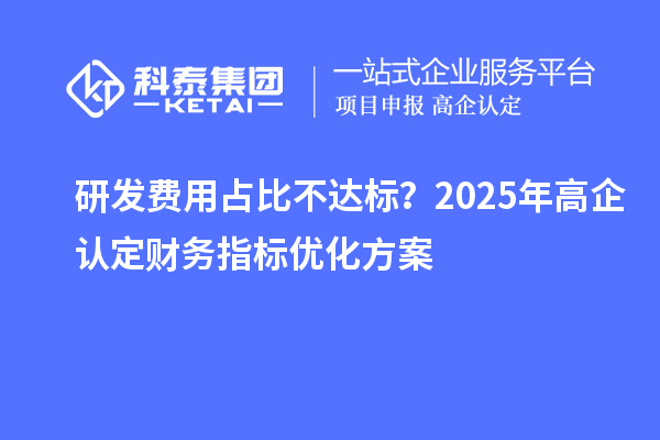 研发费用占比不达标？2025年高企认定财务指标优化方案