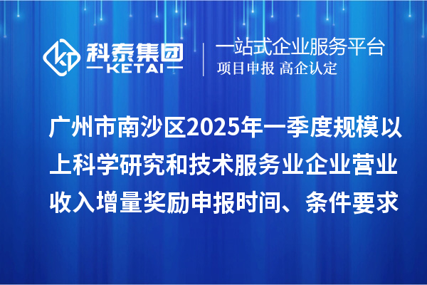 广州市南沙区2025年一季度规模以上科学研究和技术服务业企业营业收入增量奖励申报时间、条件要求、补助标准