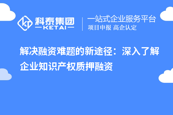 解决融资难题的新途径:深入了解企业知识产权质押融资
