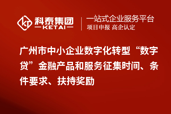 广州市中小企业数字化转型“数字贷”金融产品和服务征集时间、条件要求、扶持奖励