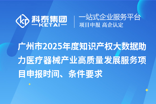 广州市2025年度知识产权大数据助力医疗器械产业高质量发展服务<a href=http://m.1ys1w.cn/shenbao.html target=_blank class=infotextkey>项目申报</a>时间、条件要求