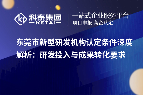 东莞市新型研发机构认定条件深度解析：研发投入与成果转化要求