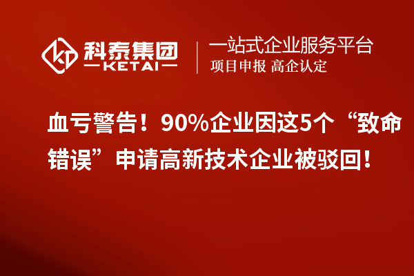 血亏警告！90%企业因这5个“致命错误”申请高新技术企业被驳回！