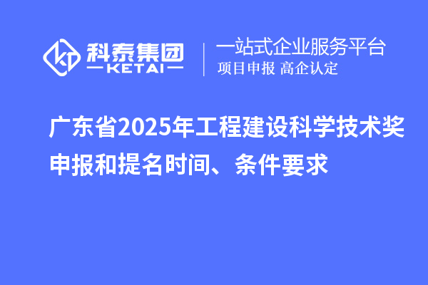 广东省2025年工程建设科学技术奖申报和提名时间、条件要求