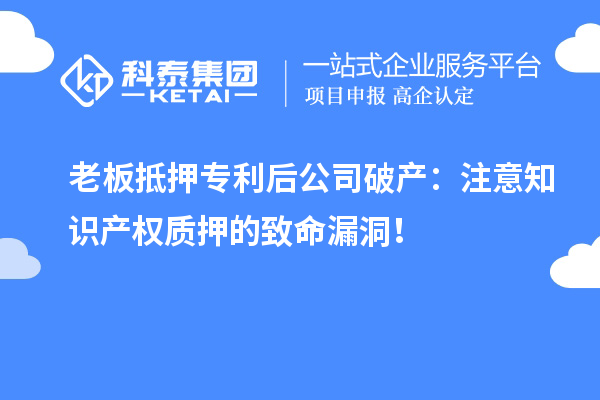 老板抵押专利后公司破产：注意知识产权质押的致命漏洞！