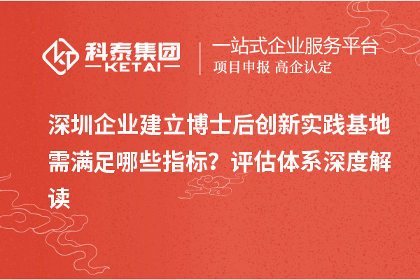 深圳企业建立博士后创新实践基地需满足哪些指标？评估体系深度解读