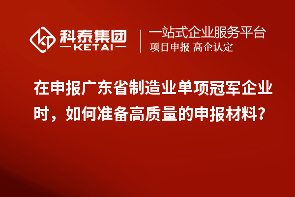 在申报广东省制造业单项冠军企业时，如何准备高质量的申报材料？