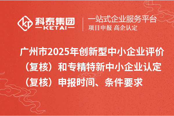 广州市2025年创新型中小企业评价(复核)和专精特新中小企业认定(复核)申报时间、条件要求