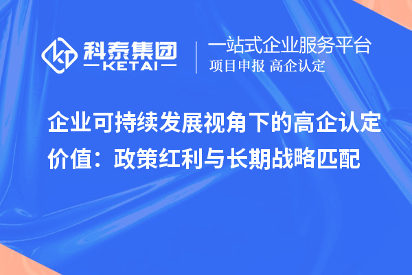企业可持续发展视角下的高企认定价值:政策红利与长期战略匹配