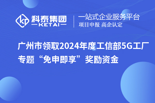 广州市领取2024年度工信部5G工厂专题“免申即享”奖励资金