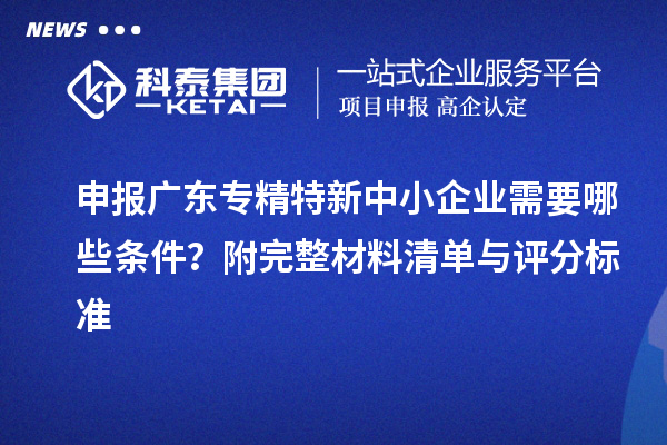 申报广东<a href=http://m.1ys1w.cn/fuwu/zhuanjingtexin.html target=_blank class=infotextkey>专精特新中小企业</a>需要哪些条件？附完整材料清单与评分标准