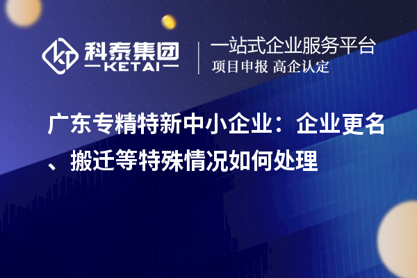 广东<a href=http://m.1ys1w.cn/fuwu/zhuanjingtexin.html target=_blank class=infotextkey>专精特新中小企业</a>：企业更名、搬迁等特殊情况如何处理