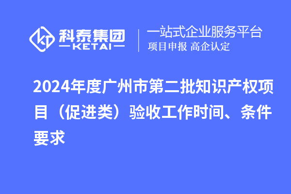 2024年度广州市第二批知识产权项目（促进类）验收工作时间、条件要求