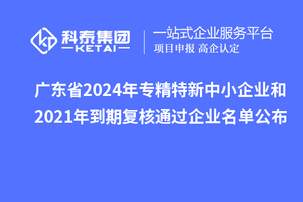 广东省2024年专精特新中小企业和2021年到期复核通过企业名单公布