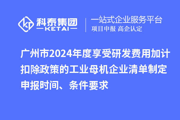 广州市2024年度享受研发费用加计扣除政策的工业母机企业清单制定申报时间、条件要求