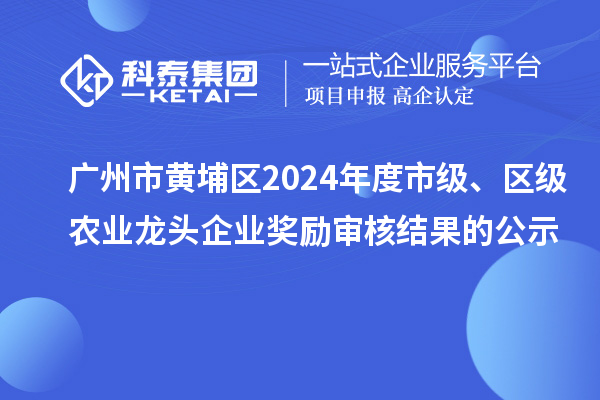 广州市黄埔区2024年度市级、区级农业龙头企业奖励审核结果的公示