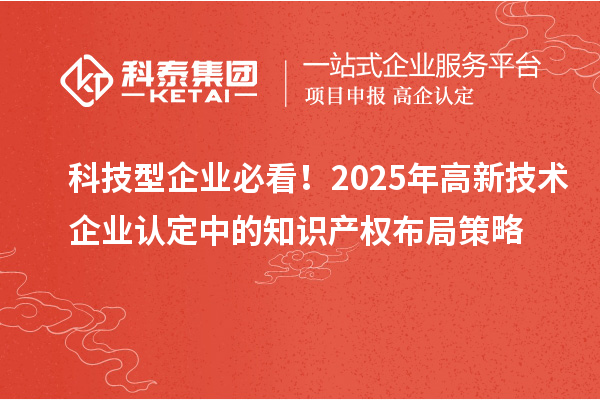 科技型企业必看!2025年高新技术企业认定中的知识产权布局策略