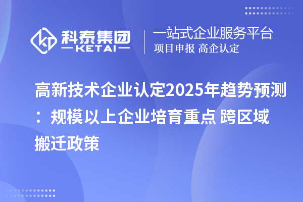 高新技术企业认定2025年趋势预测:规模以上企业培育重点 + 跨区域搬迁政策