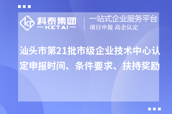 汕头市第21批市级企业技术中心认定申报时间、条件要求、扶持奖励